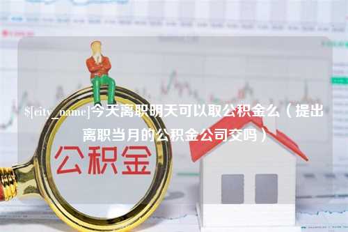 临邑今天离职明天可以取公积金么（提出离职当月的公积金公司交吗）