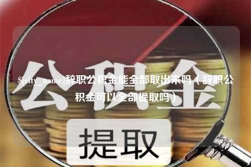 临邑辞职公积金能全部取出来吗（辞职公积金可以全部提取吗）