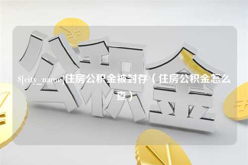 临邑住房公积金被封存（住房公积金怎么查）