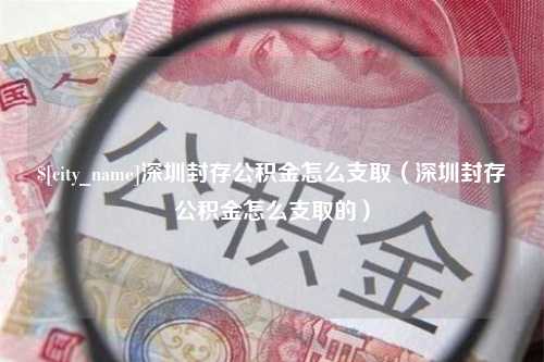 临邑深圳封存公积金怎么支取（深圳封存公积金怎么支取的）