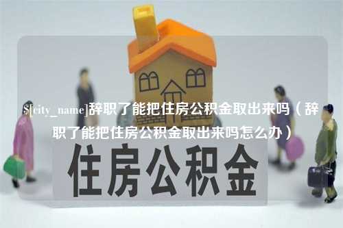 临邑辞职了能把住房公积金取出来吗（辞职了能把住房公积金取出来吗怎么办）