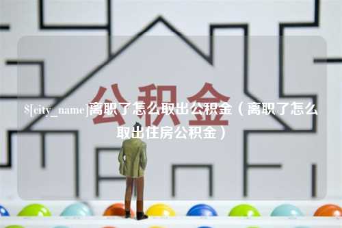 临邑离职了怎么取出公积金（离职了怎么取出住房公积金）