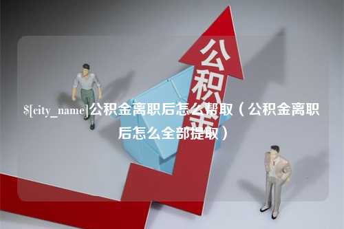 临邑公积金离职后怎么帮取（公积金离职后怎么全部提取）