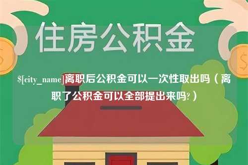 临邑离职后公积金可以一次性取出吗（离职了公积金可以全部提出来吗?）