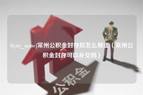 临邑常州公积金封存后怎么帮提（常州公积金封存可以补交吗）