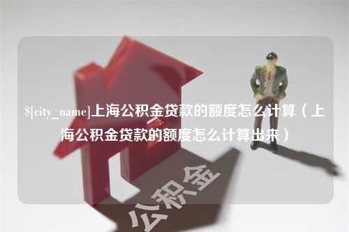 临邑上海公积金贷款的额度怎么计算（上海公积金贷款的额度怎么计算出来）